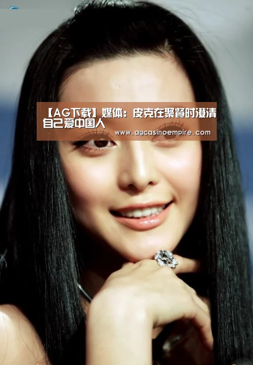 【AG下载】媒体:皮克在聚餐时澄清自己爱中国人(图2) AG竞猜