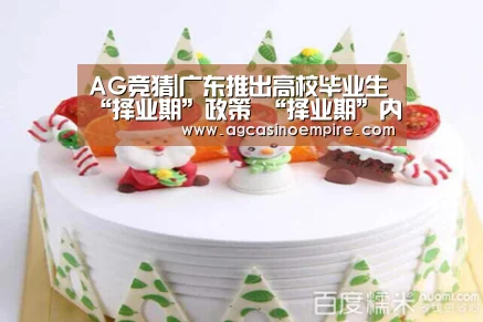 AG竞猜|广东推出高校毕业生“择业期”政策 “择业期”内可享应届毕业生待遇(图4) AG下载